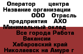Оператор Call-центра › Название организации ­ Call-Telecom, ООО › Отрасль предприятия ­ АХО › Минимальный оклад ­ 45 000 - Все города Работа » Вакансии   . Хабаровский край,Николаевск-на-Амуре г.